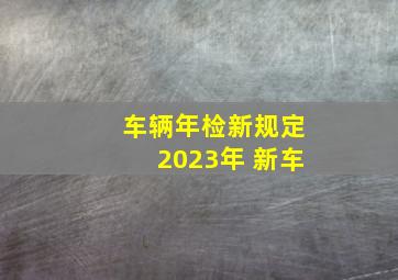 车辆年检新规定2023年 新车